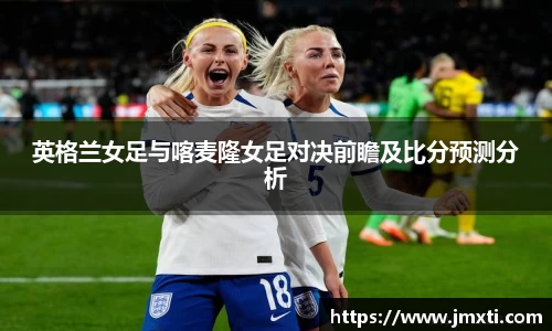 英格兰女足与喀麦隆女足对决前瞻及比分预测分析